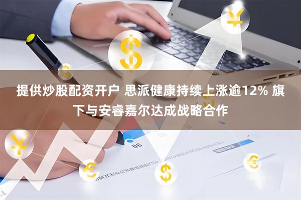 提供炒股配资开户 思派健康持续上涨逾12% 旗下与安睿嘉尔达成战略合作
