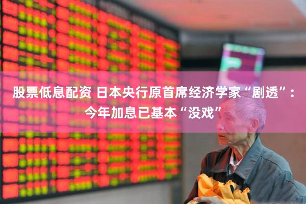 股票低息配资 日本央行原首席经济学家“剧透”：今年加息已基本“没戏”