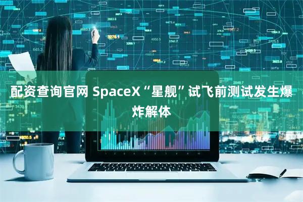 配资查询官网 SpaceX“星舰”试飞前测试发生爆炸解体