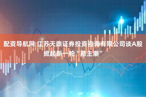 配资导航网 江苏天鼎证券投资咨询有限公司谈A股掀起新一轮“易主潮”