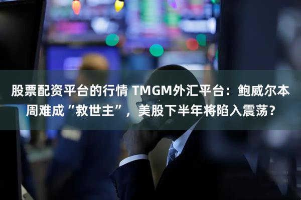 股票配资平台的行情 TMGM外汇平台：鲍威尔本周难成“救世主”，美股下半年将陷入震荡？