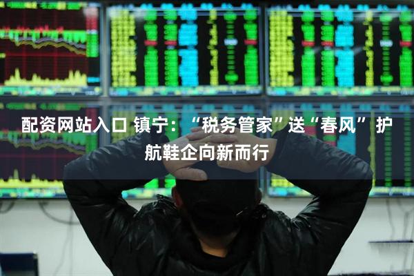 配资网站入口 镇宁：“税务管家”送“春风” 护航鞋企向新而行