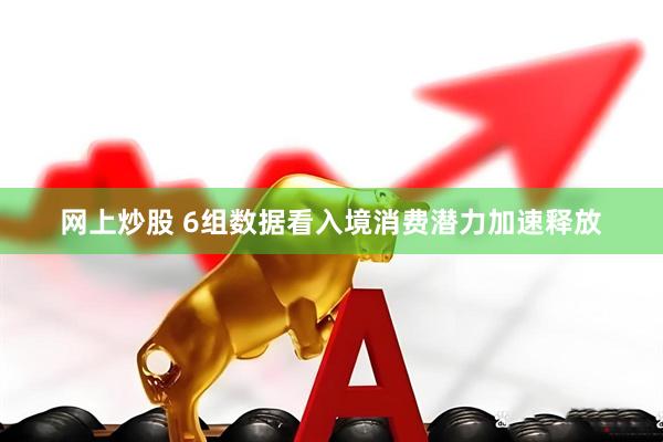 网上炒股 6组数据看入境消费潜力加速释放