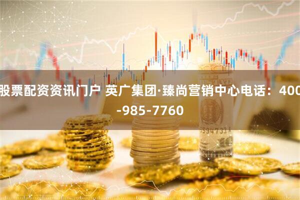 股票配资资讯门户 英广集团·臻尚营销中心电话：400-985-7760