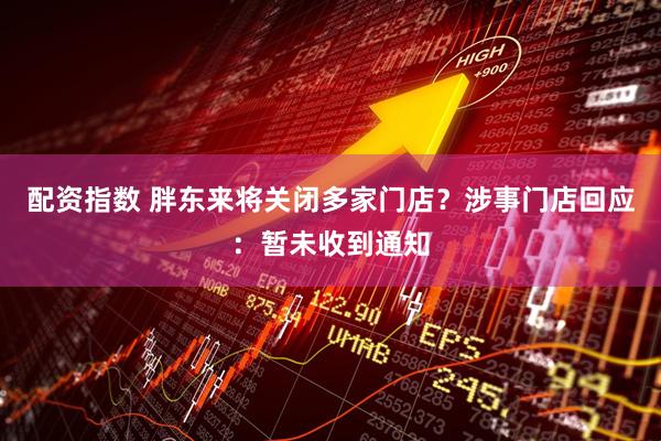 配资指数 胖东来将关闭多家门店？涉事门店回应：暂未收到通知
