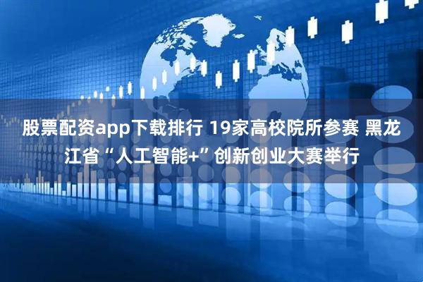 股票配资app下载排行 19家高校院所参赛 黑龙江省“人工智能+”创新创业大赛举行