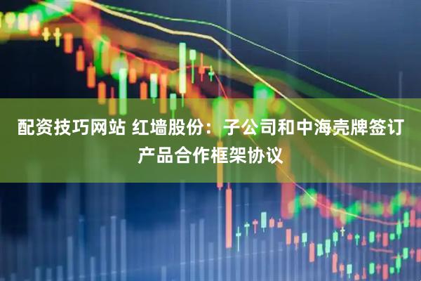 配资技巧网站 红墙股份：子公司和中海壳牌签订产品合作框架协议