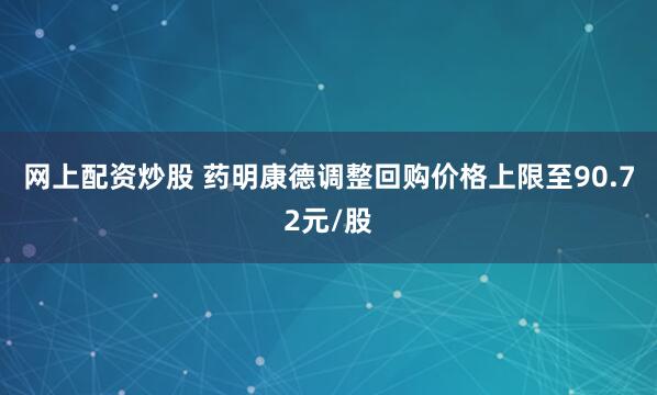 网上配资炒股 药明康德调整回购价格上限至90.72元/股