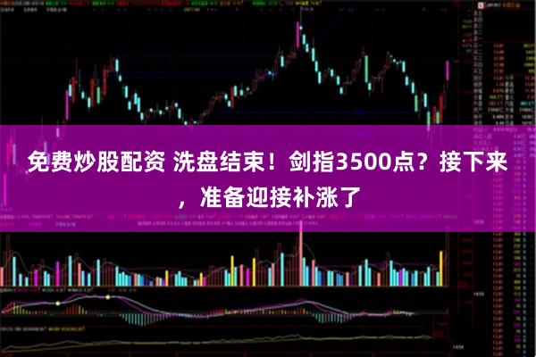 免费炒股配资 洗盘结束！剑指3500点？接下来，准备迎接补涨了