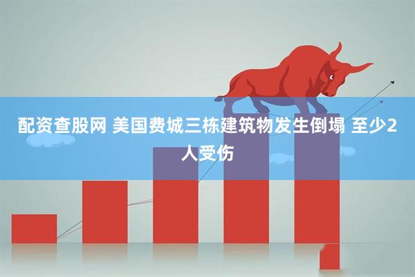 配资查股网 美国费城三栋建筑物发生倒塌 至少2人受伤