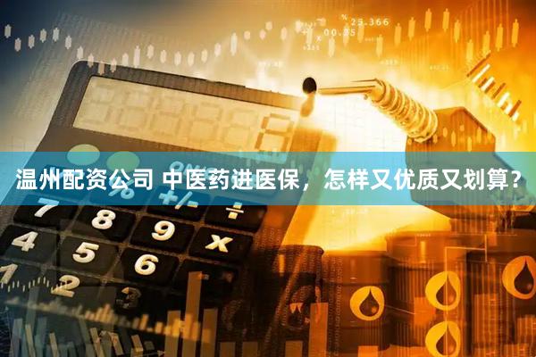 温州配资公司 中医药进医保，怎样又优质又划算？