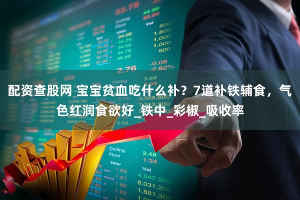 配资查股网 宝宝贫血吃什么补？7道补铁辅食，气色红润食欲好_铁中_彩椒_吸收率