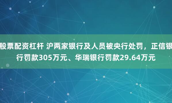 股票配资杠杆 沪两家银行及人员被央行处罚，正信银行罚款305万元、华瑞银行罚款29.64万元