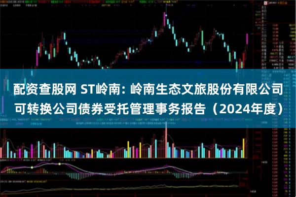 配资查股网 ST岭南: 岭南生态文旅股份有限公司可转换公司债券受托管理事务报告（2024年度）