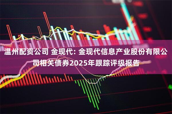 温州配资公司 金现代: 金现代信息产业股份有限公司相关债券2025年跟踪评级报告