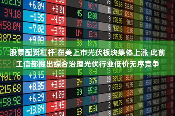 股票配资杠杆 在美上市光伏板块集体上涨 此前工信部提出综合治理光伏行业低价无序竞争