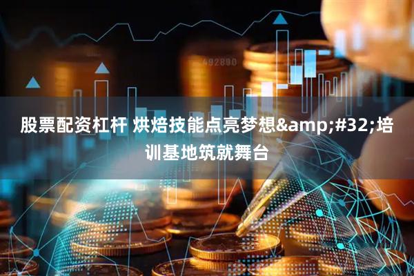 股票配资杠杆 烘焙技能点亮梦想&#32;培训基地筑就舞台