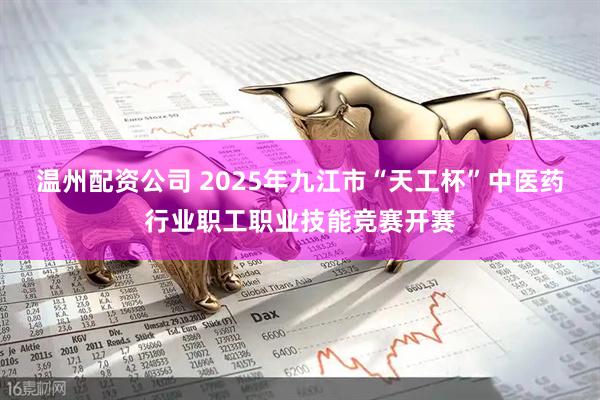 温州配资公司 2025年九江市“天工杯”中医药行业职工职业技能竞赛开赛