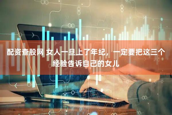 配资查股网 女人一旦上了年纪，一定要把这三个经验告诉自己的女儿