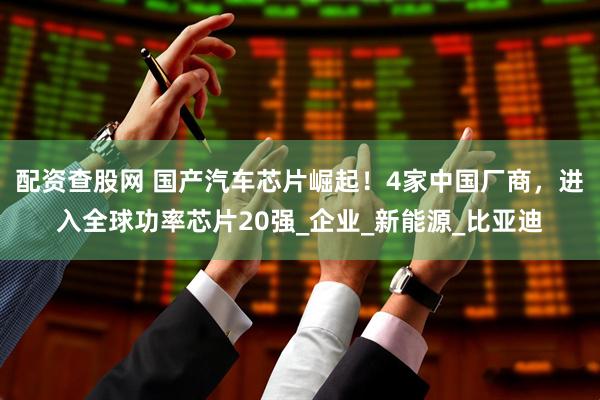 配资查股网 国产汽车芯片崛起！4家中国厂商，进入全球功率芯片20强_企业_新能源_比亚迪