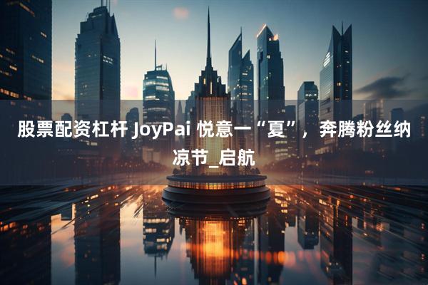 股票配资杠杆 JoyPai 悦意一“夏”，奔腾粉丝纳凉节_启航