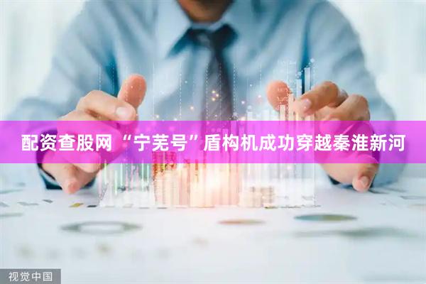 配资查股网 “宁芜号”盾构机成功穿越秦淮新河