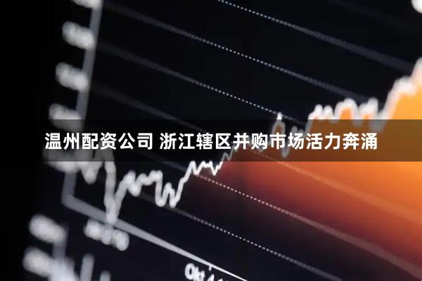 温州配资公司 浙江辖区并购市场活力奔涌