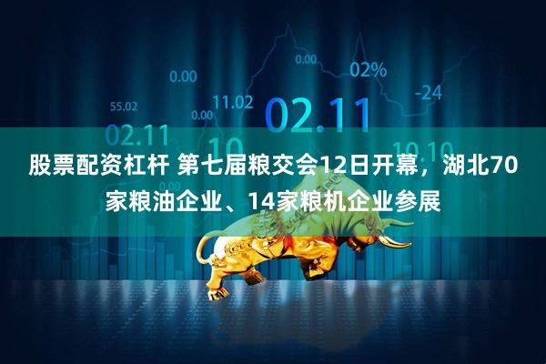 股票配资杠杆 第七届粮交会12日开幕，湖北70家粮油企业、14家粮机企业参展