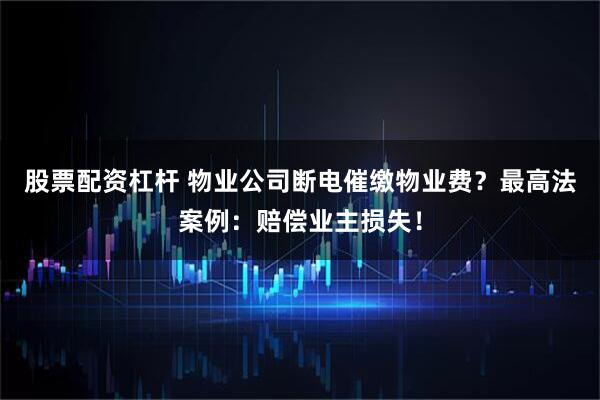 股票配资杠杆 物业公司断电催缴物业费？最高法案例：赔偿业主损失！