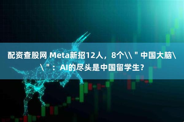 配资查股网 Meta新招12人，8个\＂中国大脑\＂：AI的尽头是中国留学生？