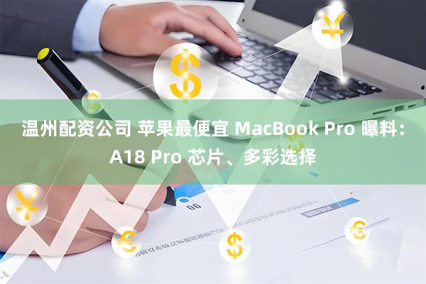 温州配资公司 苹果最便宜 MacBook Pro 曝料：A18 Pro 芯片、多彩选择