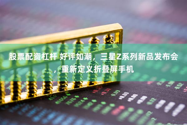 股票配资杠杆 好评如潮，三星Z系列新品发布会，重新定义折叠屏手机