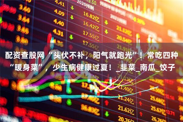 配资查股网 “头伏不补，阳气就跑光”！常吃四种“暖身菜”，少生病健康过夏！_韭菜_南瓜_饺子