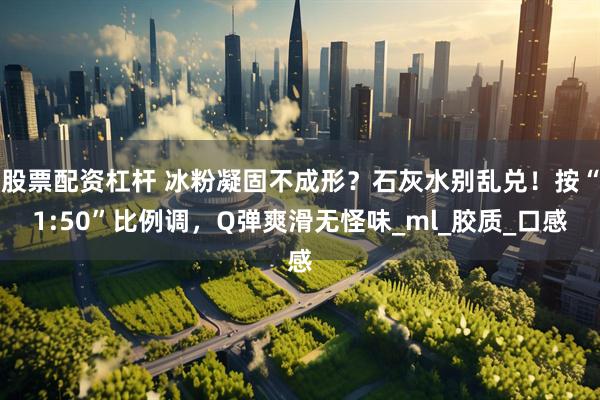 股票配资杠杆 冰粉凝固不成形？石灰水别乱兑！按“1:50”比例调，Q弹爽滑无怪味_ml_胶质_口感