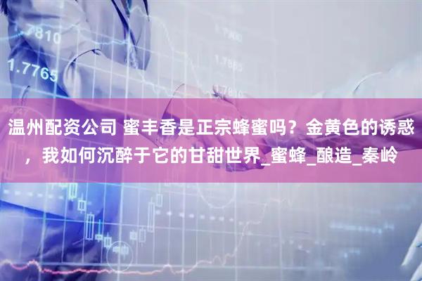 温州配资公司 蜜丰香是正宗蜂蜜吗？金黄色的诱惑，我如何沉醉于它的甘甜世界_蜜蜂_酿造_秦岭