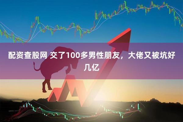 配资查股网 交了100多男性朋友，大佬又被坑好几亿