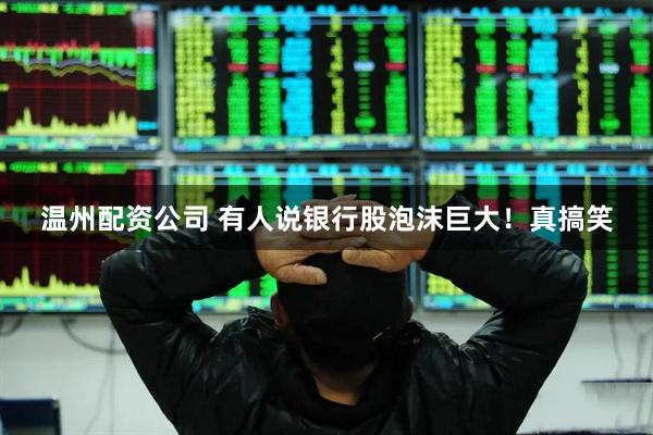 温州配资公司 有人说银行股泡沫巨大！真搞笑