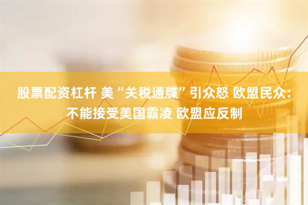股票配资杠杆 美“关税通牒”引众怒 欧盟民众：不能接受美国霸凌 欧盟应反制