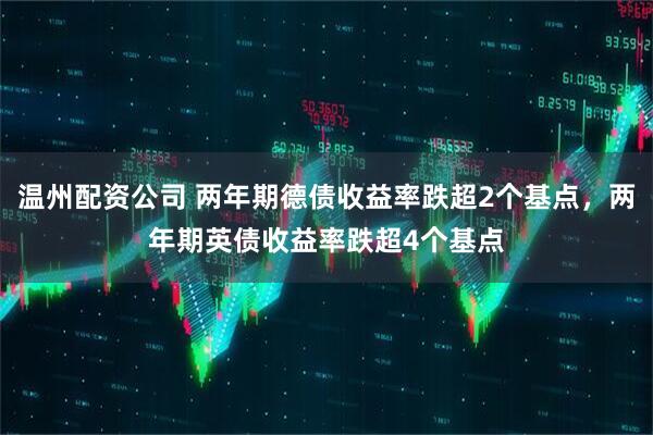 温州配资公司 两年期德债收益率跌超2个基点，两年期英债收益率跌超4个基点