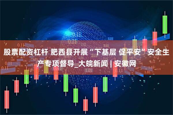 股票配资杠杆 肥西县开展“下基层 促平安”安全生产专项督导_大皖新闻 | 安徽网