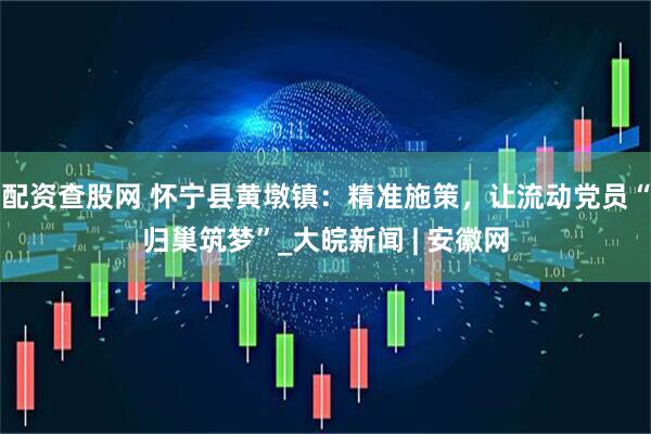 配资查股网 怀宁县黄墩镇：精准施策，让流动党员“归巢筑梦”_大皖新闻 | 安徽网