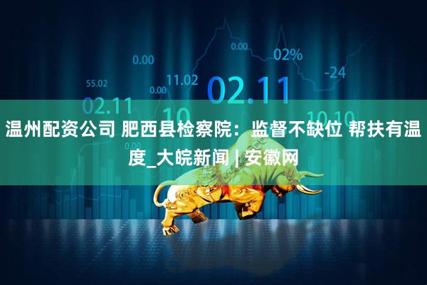 温州配资公司 肥西县检察院：监督不缺位 帮扶有温度_大皖新闻 | 安徽网