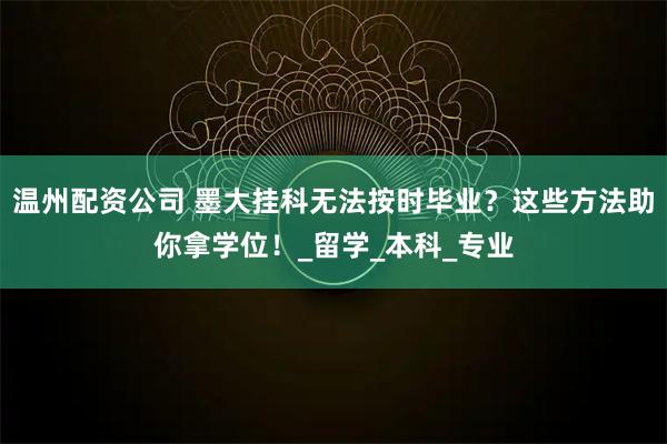 温州配资公司 墨大挂科无法按时毕业？这些方法助你拿学位！_留学_本科_专业