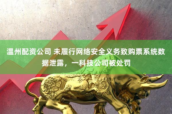 温州配资公司 未履行网络安全义务致购票系统数据泄露，一科技公司被处罚