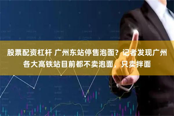 股票配资杠杆 广州东站停售泡面？记者发现广州各大高铁站目前都不卖泡面，只卖拌面