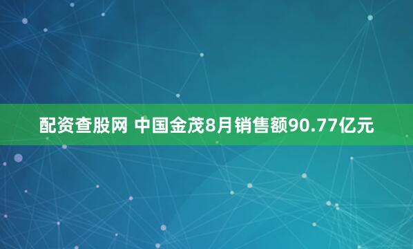 配资查股网 中国金茂8月销售额90.77亿元