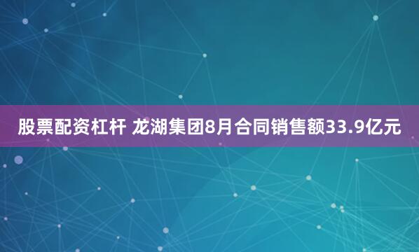 股票配资杠杆 龙湖集团8月合同销售额33.9亿元