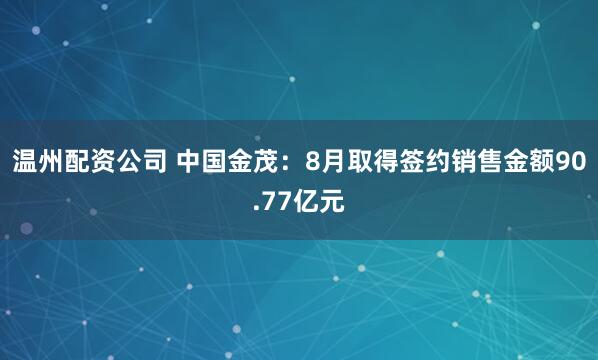 温州配资公司 中国金茂：8月取得签约销售金额90.77亿元