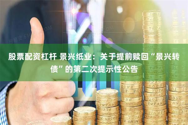 股票配资杠杆 景兴纸业：关于提前赎回“景兴转债”的第二次提示性公告