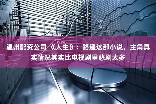温州配资公司 《人生》：路遥这部小说，主角真实情况其实比电视剧里悲剧太多